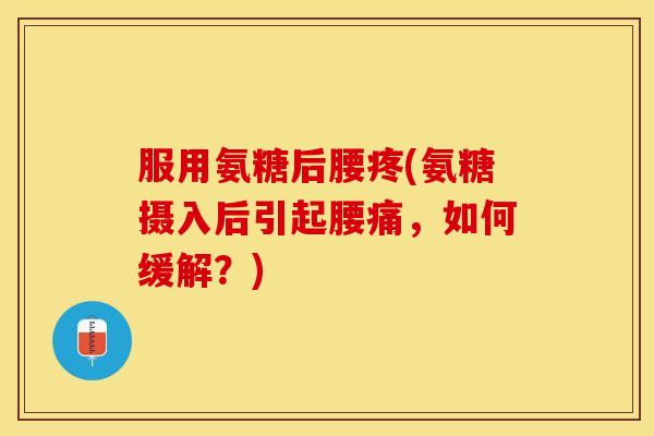 服用氨糖后腰疼(氨糖摄入后引起腰痛，如何缓解？)