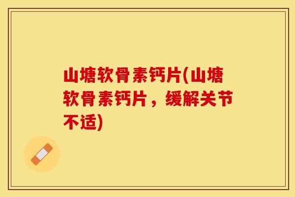 山塘软骨素钙片(山塘软骨素钙片，缓解关节不适)