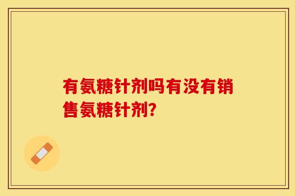有氨糖针剂吗有没有销售氨糖针剂？