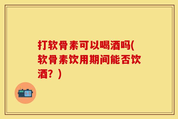 打软骨素可以喝酒吗(软骨素饮用期间能否饮酒？)