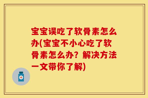 宝宝误吃了软骨素怎么办(宝宝不小心吃了软骨素怎么办？解决方法一文带你了解)