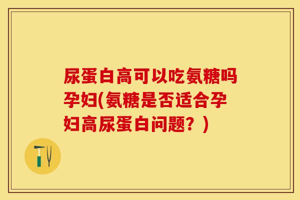 尿蛋白高可以吃氨糖吗孕妇(氨糖是否适合孕妇高尿蛋白问题？)