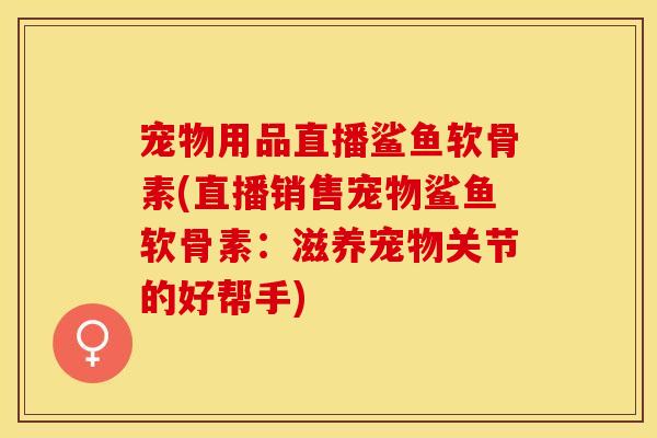 宠物用品直播鲨鱼软骨素(直播销售宠物鲨鱼软骨素：滋养宠物关节的好帮手)