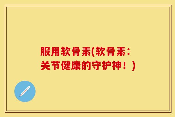 服用软骨素(软骨素：关节健康的守护神！)