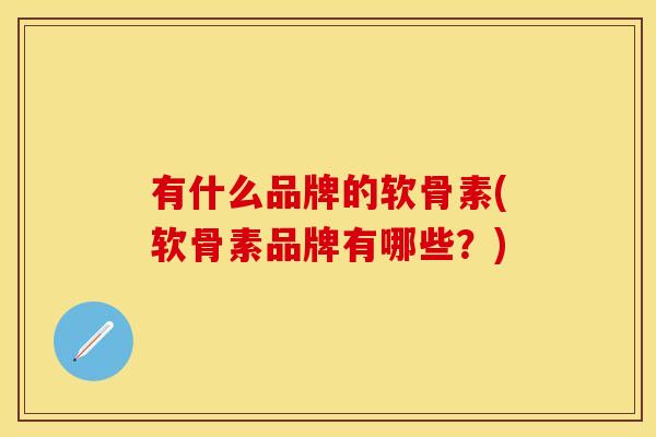 有什么品牌的软骨素(软骨素品牌有哪些？)