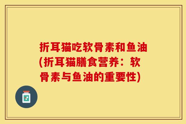 折耳猫吃软骨素和鱼油(折耳猫膳食营养：软骨素与鱼油的重要性)