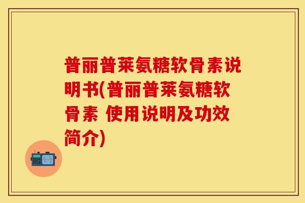 普丽普莱氨糖软骨素说明书(普丽普莱氨糖软骨素 使用说明及功效简介) 普丽普莱氨糖软骨素说明书(普丽普莱氨糖软骨素 使用说明及功效简介)
