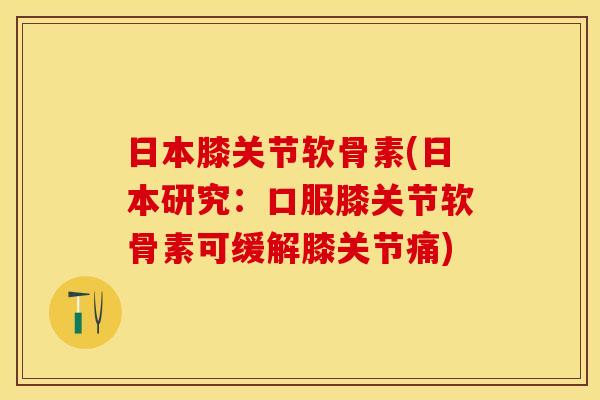 日本膝关节软骨素(日本研究：口服膝关节软骨素可缓解膝关节痛)