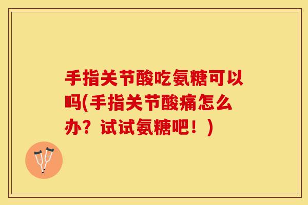 手指关节酸吃氨糖可以吗(手指关节酸痛怎么办？试试氨糖吧！)
