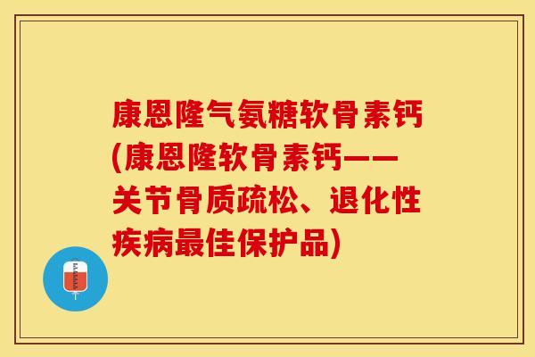 康恩隆气氨糖软骨素钙(康恩隆软骨素钙——关节骨质疏松、退化性疾病最佳保护品)
