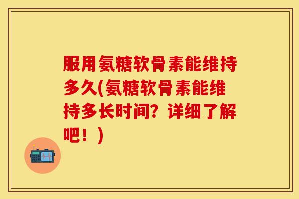 服用氨糖软骨素能维持多久(氨糖软骨素能维持多长时间？详细了解吧！)