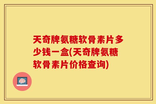 天奇牌氨糖软骨素片多少钱一盒(天奇牌氨糖软骨素片价格查询)