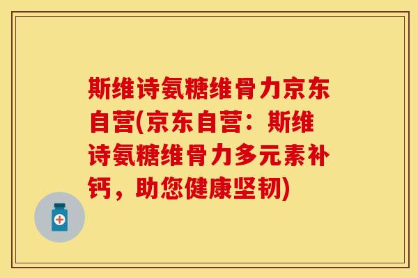 斯维诗氨糖维骨力京东自营(京东自营：斯维诗氨糖维骨力多元素补钙，助您健康坚韧)