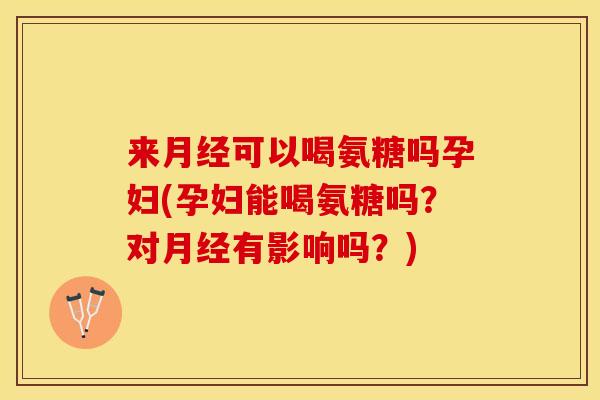 来月经可以喝氨糖吗孕妇(孕妇能喝氨糖吗？对月经有影响吗？)