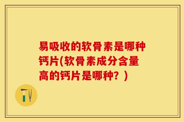 易吸收的软骨素是哪种钙片(软骨素成分含量高的钙片是哪种？)
