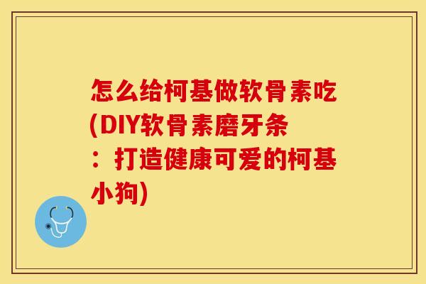 怎么给柯基做软骨素吃(DIY软骨素磨牙条：打造健康可爱的柯基小狗)