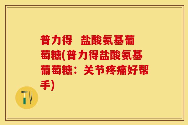 普力得  盐酸氨基葡萄糖(普力得盐酸氨基葡萄糖：关节疼痛好帮手)
