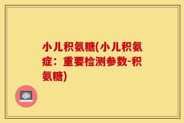 小儿积氨糖(小儿积氨症：重要检测参数-积氨糖)