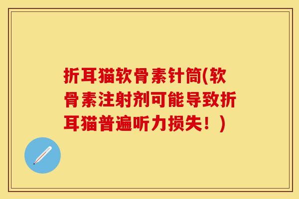 折耳猫软骨素针筒(软骨素注射剂可能导致折耳猫普遍听力损失！)