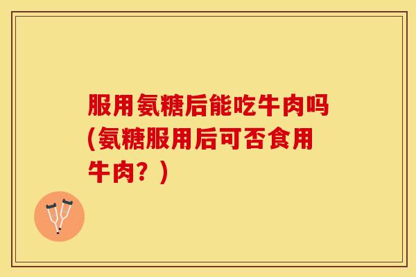 服用氨糖后能吃牛肉吗(氨糖服用后可否食用牛肉？)