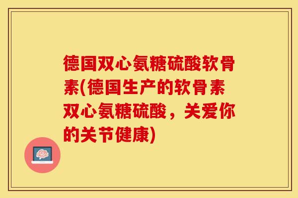 德国双心氨糖硫酸软骨素(德国生产的软骨素双心氨糖硫酸,关爱你的关节健康) 德国双心氨糖硫酸软骨素(德国生产的软骨素双心氨糖硫酸,关爱你的关节健康)