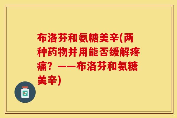 布洛芬和氨糖美辛(两种药物并用能否缓解疼痛？——布洛芬和氨糖美辛)
