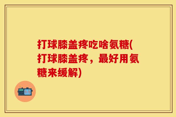 打球膝盖疼吃啥氨糖(打球膝盖疼,好用氨糖来缓解) 打球膝盖疼吃啥氨糖(打球膝盖疼,好用氨糖来缓解)