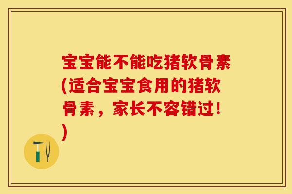 宝宝能不能吃猪软骨素(适合宝宝食用的猪软骨素，家长不容错过！)