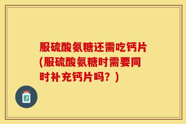 服硫酸氨糖还需吃钙片(服硫酸氨糖时需要同时补充钙片吗?) 服硫酸氨糖还需吃钙片(服硫酸氨糖时需要同时补充钙片吗?)