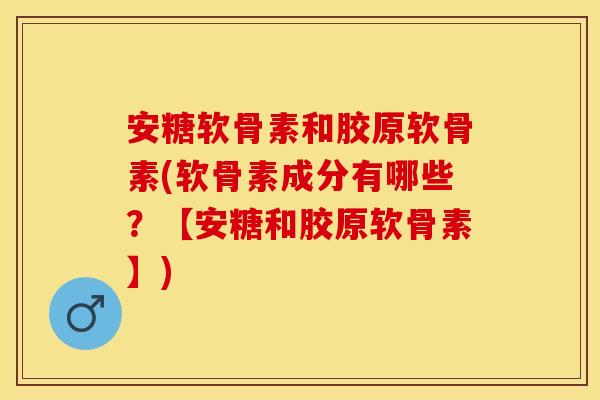 安糖软骨素和胶原软骨素(软骨素成分有哪些？【安糖和胶原软骨素】)