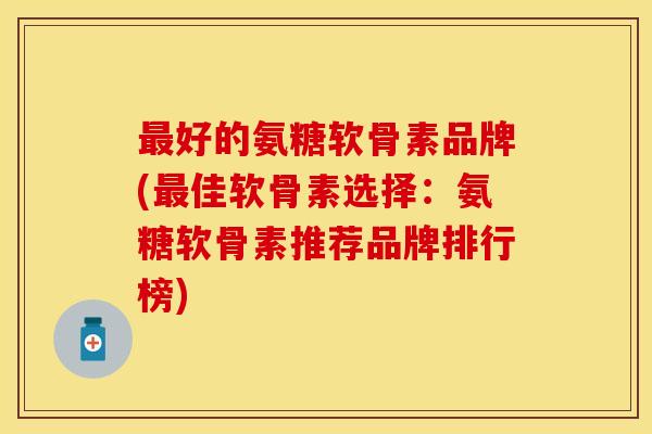最好的氨糖软骨素品牌(最佳软骨素选择：氨糖软骨素推荐品牌排行榜)