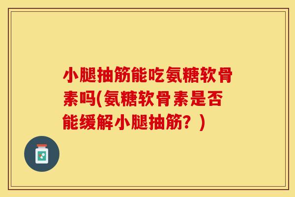 小腿抽筋能吃氨糖软骨素吗(氨糖软骨素是否能缓解小腿抽筋？)