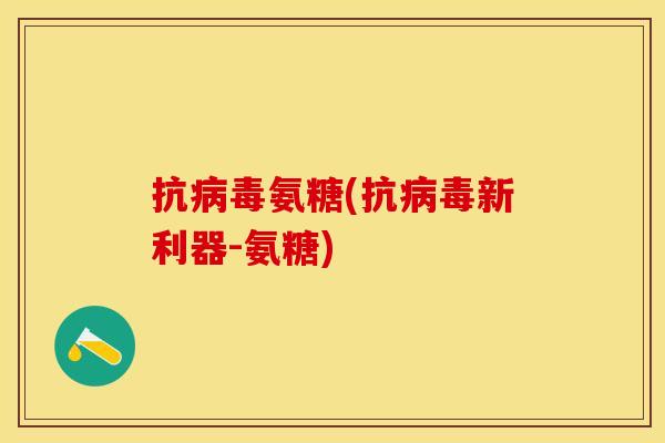 抗病毒氨糖(抗病毒新利器-氨糖)