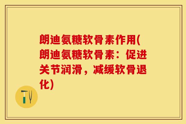 朗迪氨糖软骨素作用(朗迪氨糖软骨素：促进关节润滑，减缓软骨退化)