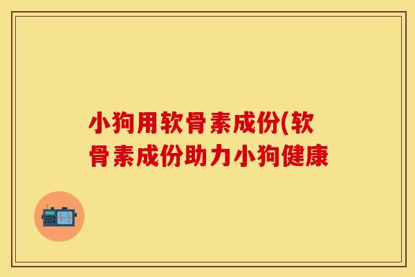 小狗用软骨素成份(软骨素成份助力小狗健康