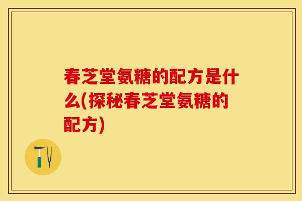 春芝堂氨糖的配方是什么(探秘春芝堂氨糖的配方)