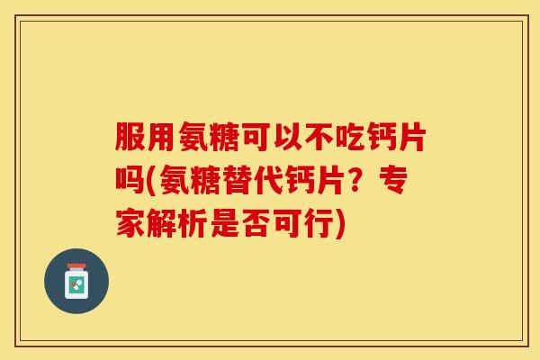 服用氨糖可以不吃钙片吗(氨糖替代钙片？专家解析是否可行)