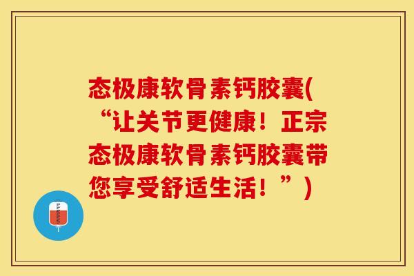 态极康软骨素钙胶囊(“让关节更健康！正宗态极康软骨素钙胶囊带您享受舒适生活！”)