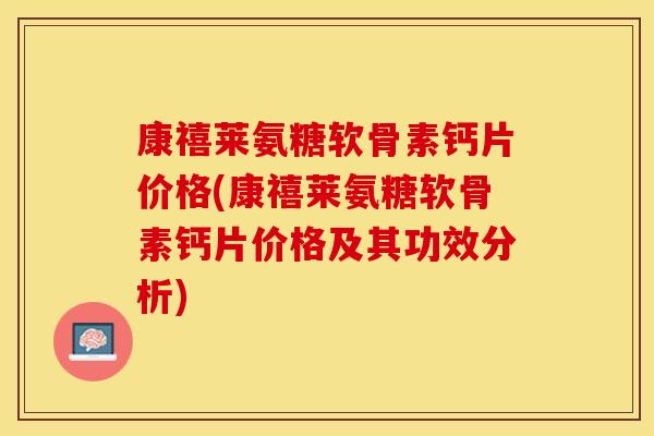 康禧莱氨糖软骨素钙片价格(康禧莱氨糖软骨素钙片价格及其功效分析)