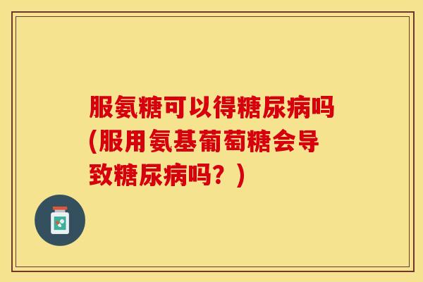 服氨糖可以得糖尿病吗(服用氨基葡萄糖会导致糖尿病吗？)
