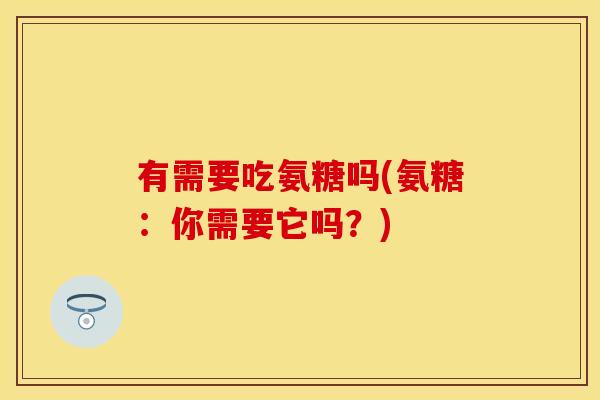 有需要吃氨糖吗(氨糖:你需要它吗?) 有需要吃氨糖吗(氨糖:你需要它吗?)