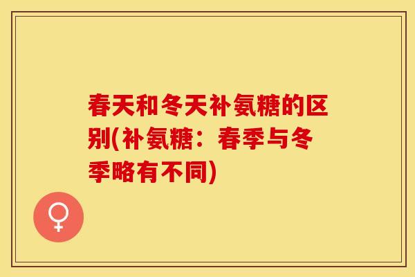 春天和冬天补氨糖的区别(补氨糖:春季与冬季略有不同) 春天和冬天补氨糖的区别(补氨糖:春季与冬季略有不同)