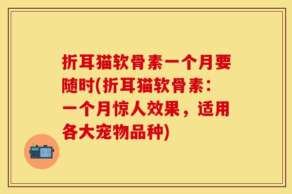 折耳猫软骨素一个月要随时(折耳猫软骨素：一个月惊人效果，适用各大宠物品种)