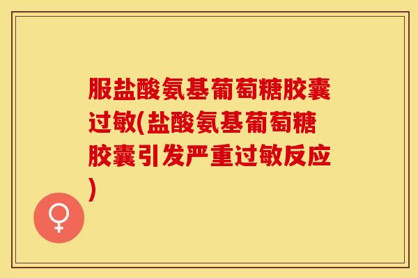 服盐酸氨基葡萄糖胶囊(盐酸氨基葡萄糖胶囊引发严重反应)