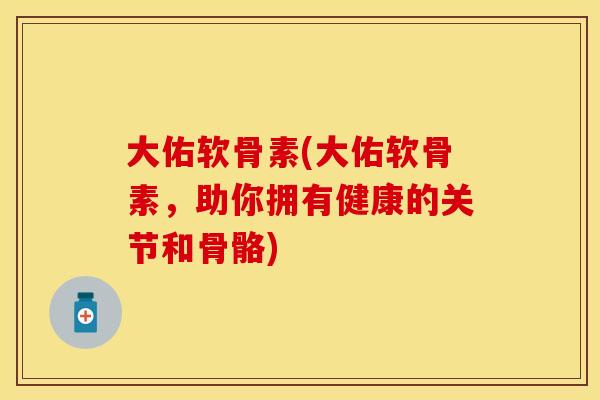 大佑软骨素(大佑软骨素，助你拥有健康的关节和骨骼)