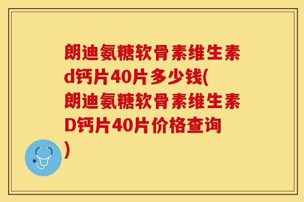 朗迪氨糖软骨素维生素d钙片40片多少钱(朗迪氨糖软骨素维生素D钙片40片价格查询)