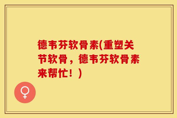 德韦芬软骨素(重塑关节软骨，德韦芬软骨素来帮忙！)