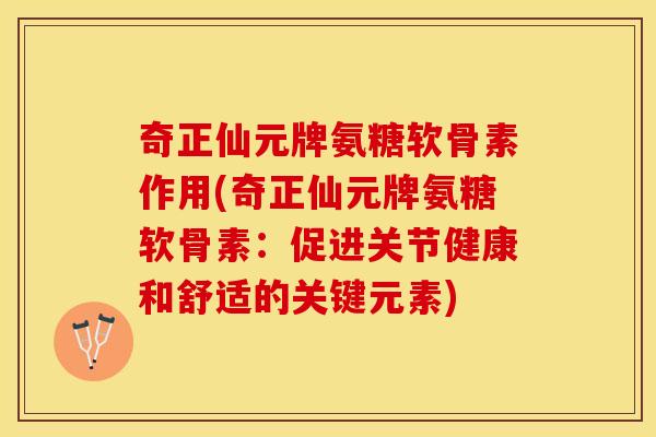 奇正仙元牌氨糖软骨素作用(奇正仙元牌氨糖软骨素：促进关节健康和舒适的关键元素)