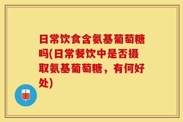 日常饮食含氨基葡萄糖吗(日常餐饮中是否摄取氨基葡萄糖,有何好处) 日常饮食含氨基葡萄糖吗(日常餐饮中是否摄取氨基葡萄糖,有何好处)