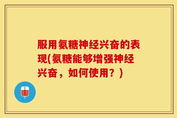服用氨糖神经兴奋的表现(氨糖能够增强神经兴奋，如何使用？)